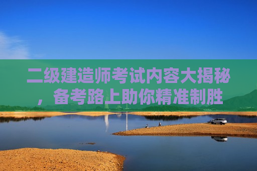 二级建造师考试内容大揭秘，备考路上助你精准制胜