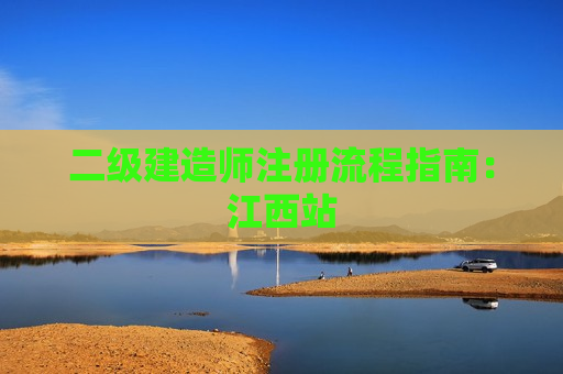 二级建造师注册流程指南：江西站