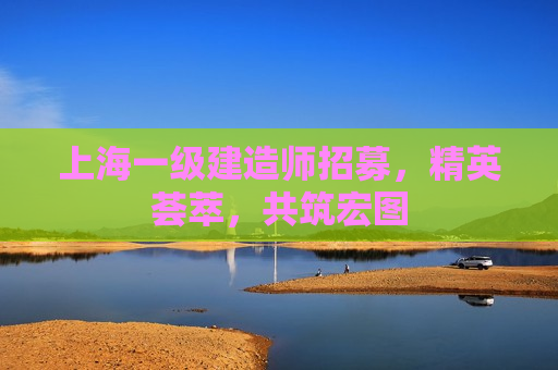 上海一级建造师招募，精英荟萃，共筑宏图