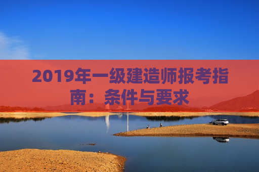 2019年一级建造师报考指南：条件与要求