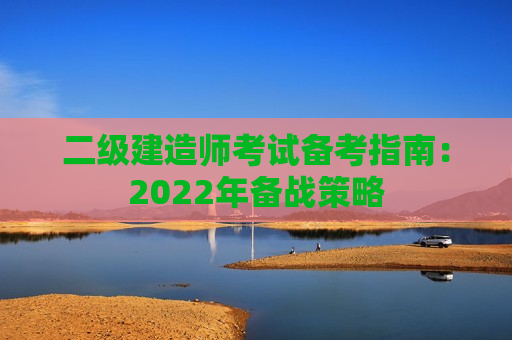 二级建造师考试备考指南：2022年备战策略