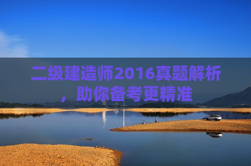 二级建造师2016真题解析，助你备考更精准