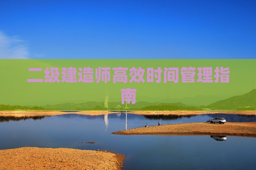 二级建造师高效时间管理指南