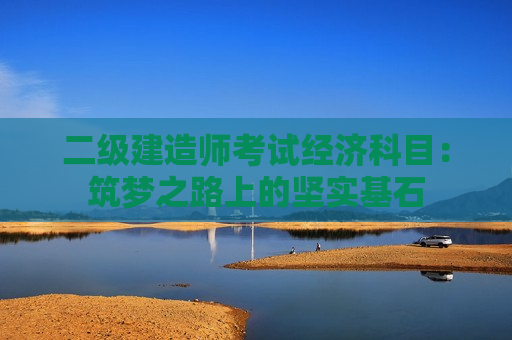 二级建造师考试经济科目：筑梦之路上的坚实基石