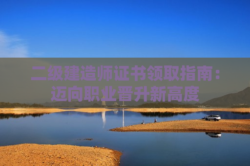 二级建造师证书领取指南：迈向职业晋升新高度