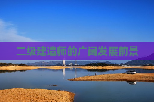 二级建造师的广阔发展前景