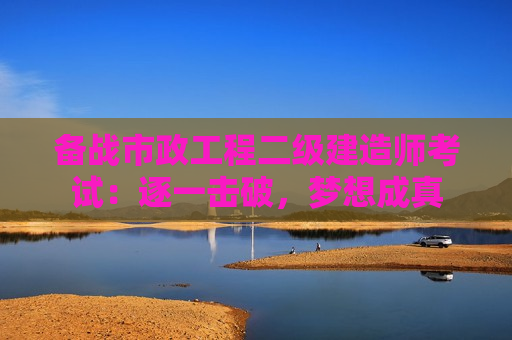 备战市政工程二级建造师考试：逐一击破，梦想成真