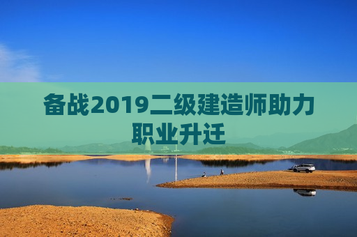 备战2019二级建造师助力职业升迁