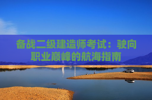 备战二级建造师考试：驶向职业巅峰的航海指南