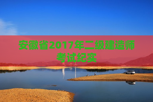 安徽省2017年二级建造师考试纪实