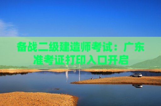 备战二级建造师考试：广东准考证打印入口开启