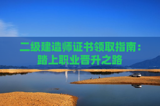 二级建造师证书领取指南：踏上职业晋升之路