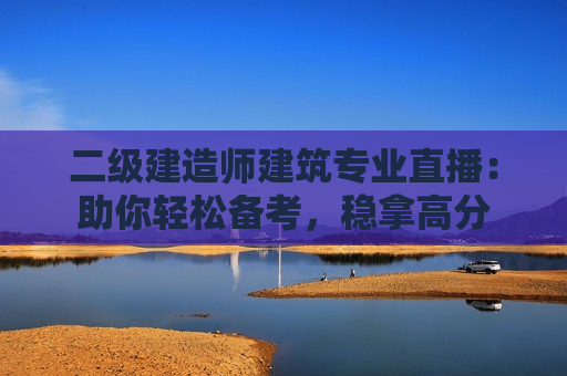 二级建造师建筑专业直播：助你轻松备考，稳拿高分