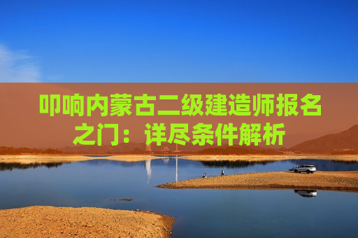 叩响内蒙古二级建造师报名之门：详尽条件解析