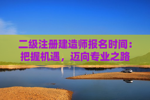 二级注册建造师报名时间：把握机遇，迈向专业之路