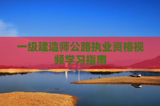 一级建造师公路执业资格视频学习指南