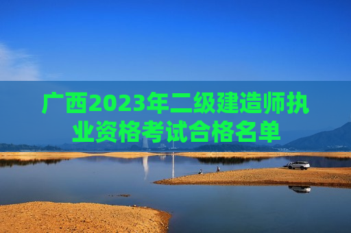 广西2023年二级建造师执业资格考试合格名单