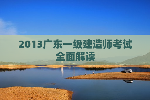 2013广东一级建造师考试全面解读