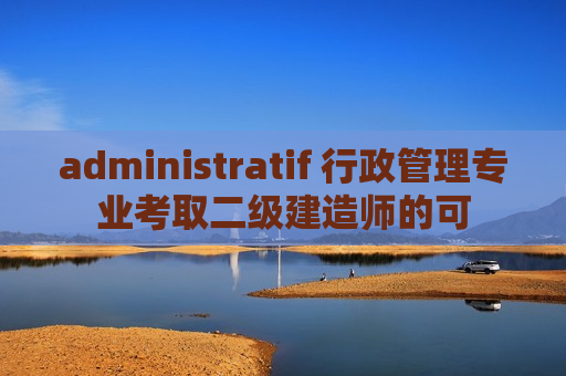 administratif 行政管理专业考取二级建造师的可