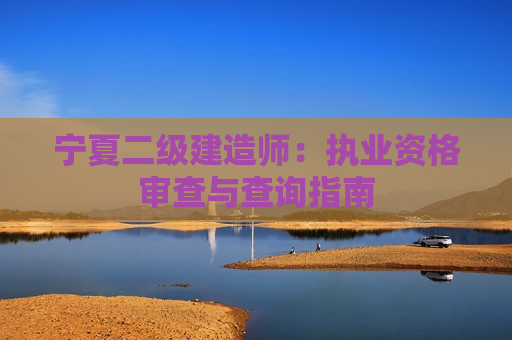 宁夏二级建造师：执业资格审查与查询指南