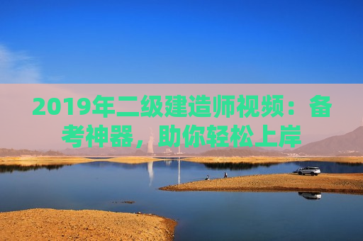 2019年二级建造师视频：备考神器，助你轻松上岸