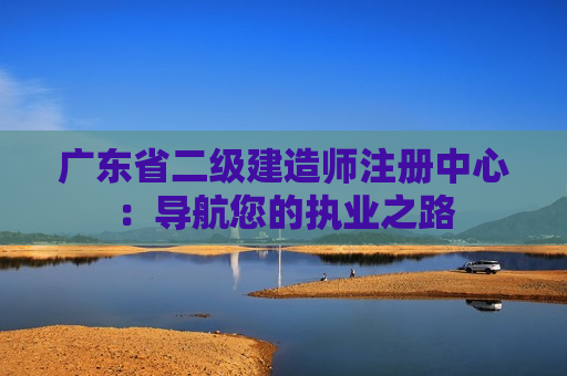 广东省二级建造师注册中心：导航您的执业之路