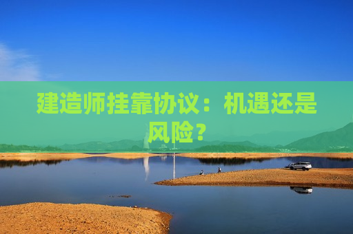 建造师挂靠协议：机遇还是风险？