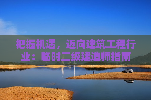 把握机遇，迈向建筑工程行业：临时二级建造师指南