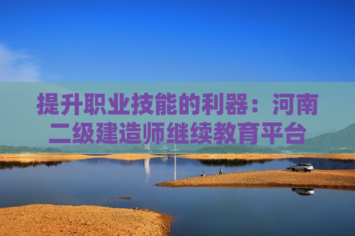 提升职业技能的利器：河南二级建造师继续教育平台