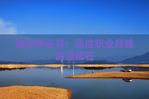 建造师证书：通往职业巅峰的垫脚石