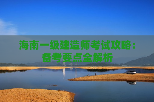 海南一级建造师考试攻略：备考要点全解析