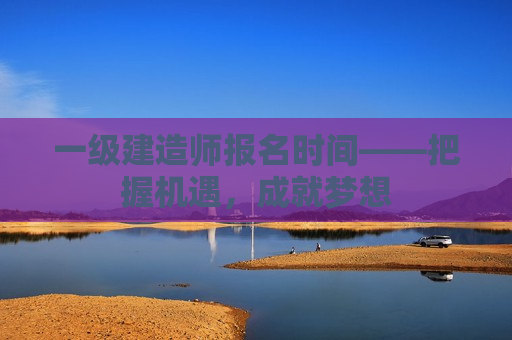 一级建造师报名时间——把握机遇，成就梦想