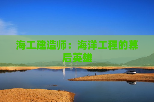 海工建造师：海洋工程的幕后英雄