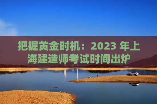 把握黄金时机：2023 年上海建造师考试时间出炉