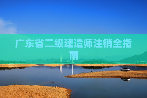 广东省二级建造师注销全指南