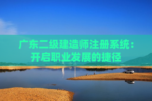 广东二级建造师注册系统：开启职业发展的捷径