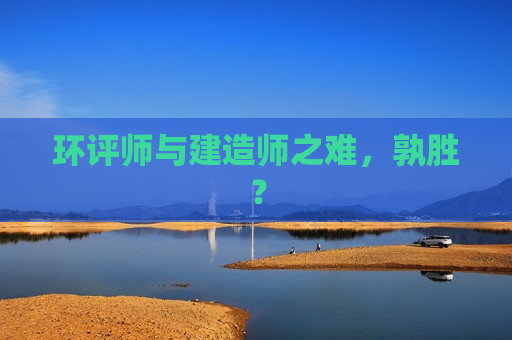 环评师与建造师之难，孰胜？