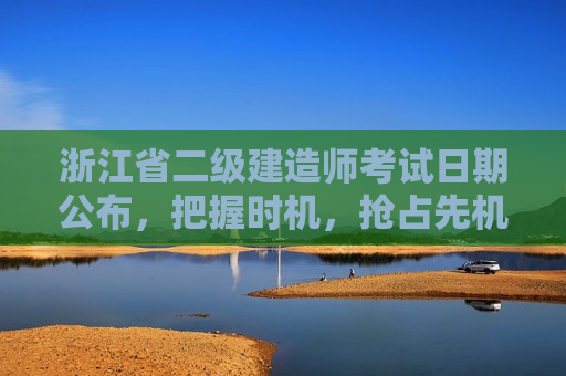 浙江省二级建造师考试日期公布，把握时机，抢占先机