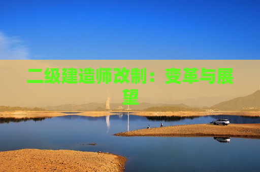 二级建造师改制：变革与展望