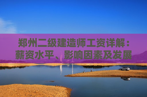 郑州二级建造师工资详解：薪资水平、影响因素及发展前景