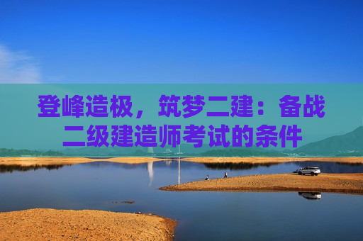 登峰造极，筑梦二建：备战二级建造师考试的条件