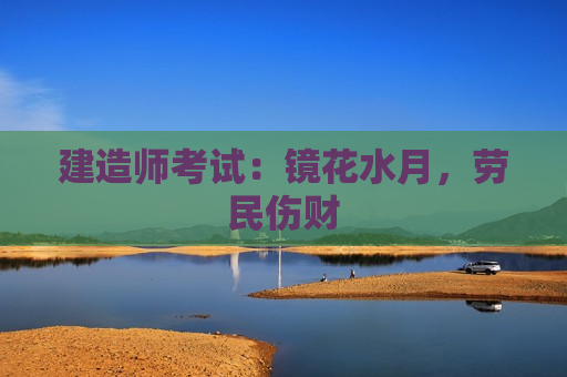 建造师考试：镜花水月，劳民伤财