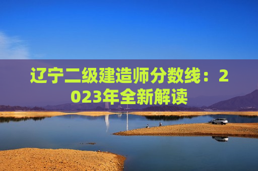 辽宁二级建造师分数线：2023年全新解读