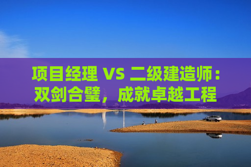 项目经理 VS 二级建造师：双剑合璧，成就卓越工程