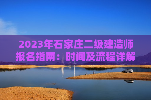 2023年石家庄二级建造师报名指南：时间及流程详解