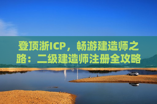 登顶浙ICP，畅游建造师之路：二级建造师注册全攻略