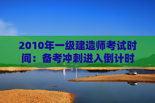 2010年一级建造师考试时间：备考冲刺进入倒计时