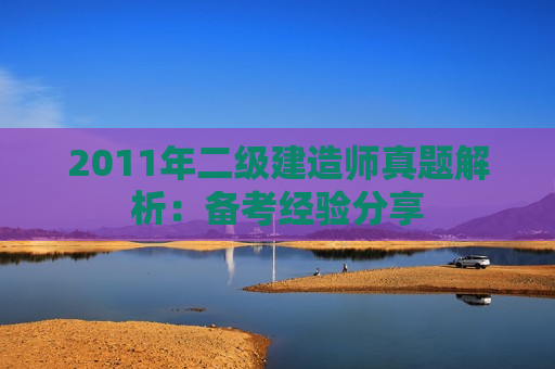 2011年二级建造师真题解析：备考经验分享