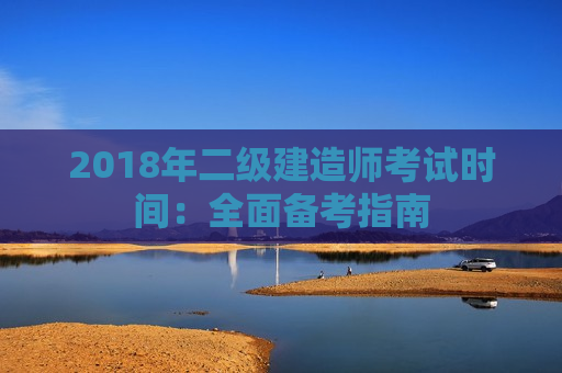 2018年二级建造师考试时间：全面备考指南