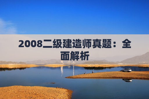 2008二级建造师真题：全面解析